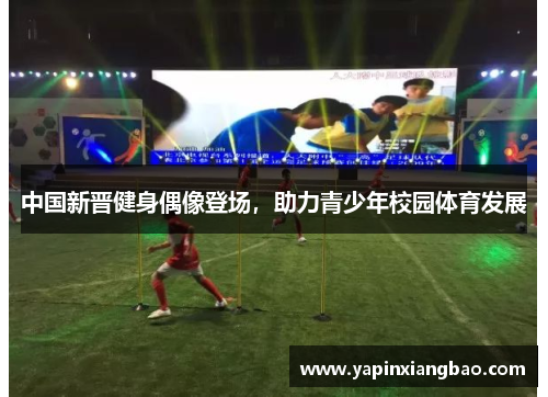 中国新晋健身偶像登场，助力青少年校园体育发展